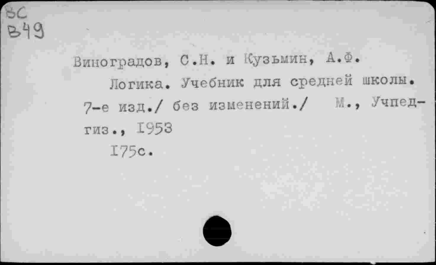 ﻿Виноградов, С.Н. и Кузьмин, А.Ф.
Логика. Учебник для средней школы.
7-е изд./ без изменений./ М., Учпед гиз., 1953
175с.